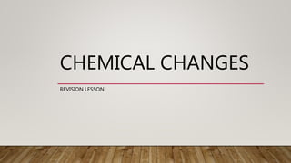 CHEMICAL CHANGES
REVISION LESSON
 