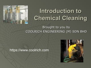 Introduction toIntroduction to
Chemical CleaningChemical Cleaning
Brought to you byBrought to you by
COOLRICH ENGINEERING (M) SDN BHDCOOLRICH ENGINEERING (M) SDN BHD
https://www.coolrich.com
 