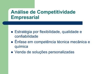 Análise de Competitividade
Empresarial

   Estratégia por flexibilidade, qualidade e
    confiabilidade
   Ênfase em competência técnica mecânica e
    química
   Venda de soluções personalizadas
 