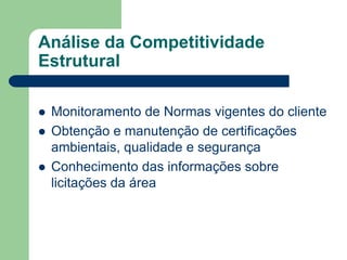 Análise da Competitividade
Estrutural

   Monitoramento de Normas vigentes do cliente
   Obtenção e manutenção de certificações
    ambientais, qualidade e segurança
   Conhecimento das informações sobre
    licitações da área
 
