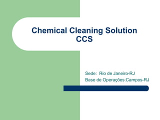 Chemical Cleaning Solution
          CCS



             Sede: Rio de Janeiro-RJ
             Base de Operações:Campos-RJ
 
