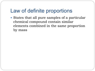 Law of definite proportions
 States that all pure samples of a particular
chemical compound contain similar
elements combined in the same proportion
by mass
 