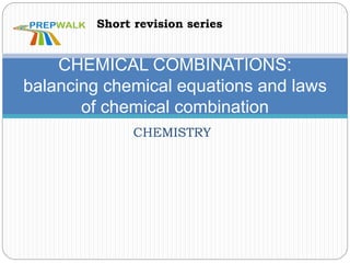 CHEMISTRY
CHEMICAL COMBINATIONS:
balancing chemical equations and laws
of chemical combination
Short revision series
 
