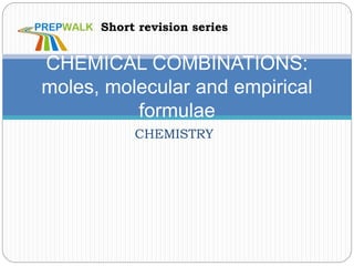 CHEMISTRY
CHEMICAL COMBINATIONS:
moles, molecular and empirical
formulae
Short revision series
 