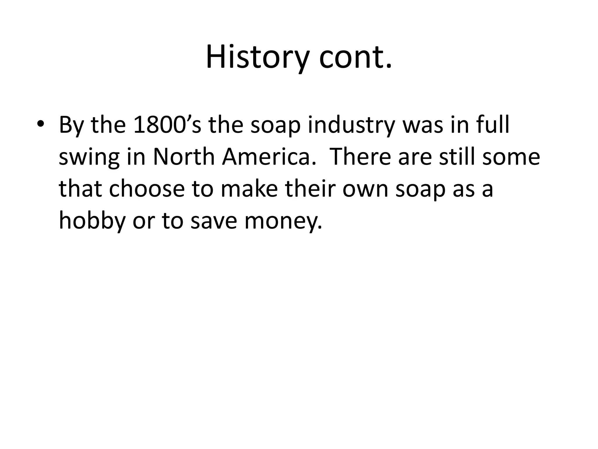 History cont.
• By the 1800’s the soap industry was in full
  swing in North America. There are still some
  that choose to make their own soap as a
  hobby or to save money.
 