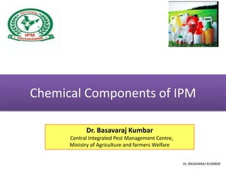 Dr. BASAVARAJ KUMBAR
Chemical Components of IPM
Dr. Basavaraj Kumbar
Central Integrated Pest Management Centre,
Ministry of Agriculture and farmers Welfare
 