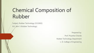 Chemical Composition of
Rubber
Subject: Rubber Technology (3132602)
B.E. Sem 3 (Rubber Technology)
Prepared by:
Prof. Priyanka Chavda
Rubber Technology Department
L. D. College of Engineering
 