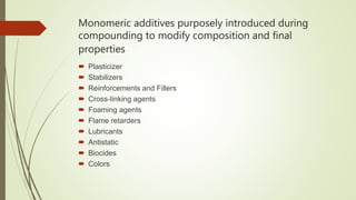 Monomeric additives purposely introduced during
compounding to modify composition and final
properties
 Plasticizer
 Stabilizers
 Reinforcements and Fillers
 Cross-linking agents
 Foaming agents
 Flame retarders
 Lubricants
 Antistatic
 Biocides
 Colors
 