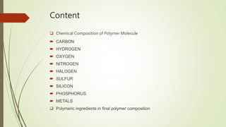 Content
 Chemical Composition of Polymer Molecule
 CARBON
 HYDROGEN
 OXYGEN
 NITROGEN
 HALOGEN
 SULFUR
 SILICON
 PHOSPHORUS
 METALS
 Polymeric ingredients in final polymer composition
 