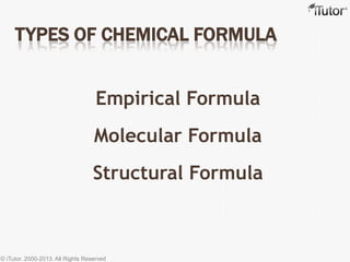 TYPES OF CHEMICAL FORMULA
Empirical Formula
Molecular Formula
Structural Formula
© iTutor. 2000-2013. All Rights Reserved
 