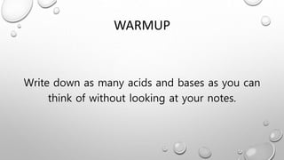 WARMUP
Write down as many acids and bases as you can
think of without looking at your notes.
 