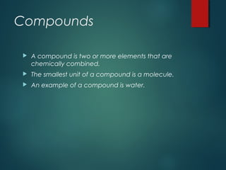 Compounds
 A compound is two or more elements that are
chemically combined.
 The smallest unit of a compound is a molecule.
 An example of a compound is water.
 