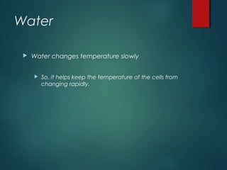 Water
 Water changes temperature slowly
 So, it helps keep the temperature of the cells from
changing rapidly.
 