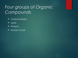 Four groups of Organic
Compounds
 Carbohydrates
 Lipids
 Proteins
 Nucleic Acids
 