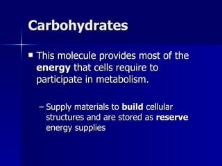 Carbohydrates This molecule provides most of the  energy  that cells require to participate in metabolism. Supply materials to  build  cellular structures and are stored as  reserve  energy supplies 