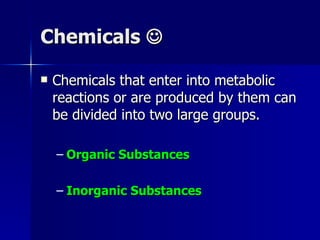 Chemicals     Chemicals that enter into metabolic reactions or are produced by them can be divided into two large groups. Organic Substances Inorganic Substances 