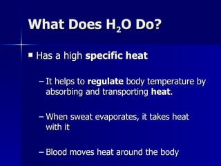 What Does H 2 O Do? Has a high  specific heat It helps to  regulate  body temperature by absorbing and transporting  heat . When sweat evaporates, it takes heat with it Blood moves heat around the body 