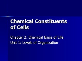 Chemical Constituents of Cells Chapter 2: Chemical Basis of Life Unit 1: Levels of Organization 