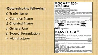 •Determine the following:
a) Trade Name
b) Common Name
c) Chemical Name
d) General Use
e) Type of Formulation
f) Manufacturer
 