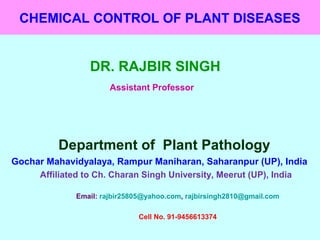 CHEMICAL CONTROL OF PLANT DISEASES
DR. RAJBIR SINGH
Assistant Professor
Department of Plant Pathology
Gochar Mahavidyalaya, Rampur Maniharan, Saharanpur (UP), India
Affiliated to Ch. Charan Singh University, Meerut (UP), India
Email: rajbir25805@yahoo.com, rajbirsingh2810@gmail.com
Cell No. 91-9456613374
 