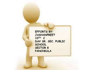 EFFORTS BY:
JASHANPREET
10TH C
DAV SR. SEC. PUBLIC
SCHOOL
SECTOR 8
PANCHKULA
 