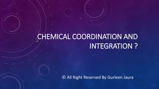 CHEMICAL COORDINATION AND
INTEGRATION ?
© All Right Reserved By Gurleen Jaura
 