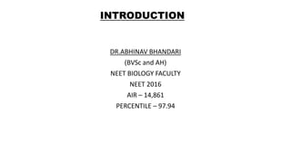 INTRODUCTION
DR.ABHINAV BHANDARI
(BVSc and AH)
NEET BIOLOGY FACULTY
NEET 2016
AIR – 14,861
PERCENTILE – 97.94
 