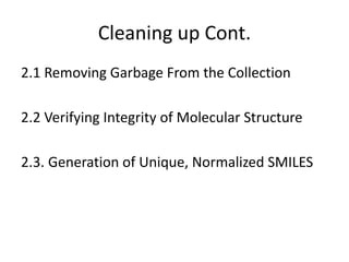 Cleaning up Cont.
2.1 Removing Garbage From the Collection
2.2 Verifying Integrity of Molecular Structure
2.3. Generation of Unique, Normalized SMILES
 