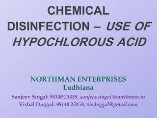 CHEMICAL
DISINFECTION – USE OF
HYPOCHLOROUS ACID
NORTHMAN ENTERPRISES
Ludhiana
Sanjeev Singal: 98140 23459, sanjeevsingal@northman.in
Vishal Duggal: 98140 23459, visduggal@gmail.com
 