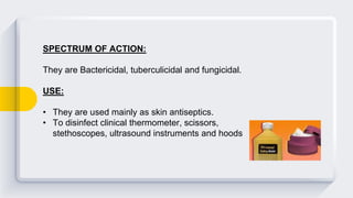 SPECTRUM OF ACTION:
They are Bactericidal, tuberculicidal and fungicidal.
USE:
• They are used mainly as skin antiseptics.
• To disinfect clinical thermometer, scissors,
stethoscopes, ultrasound instruments and hoods
 