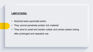 LIMITATIONS:
• Alcohols lacks sporicidal action
• They cannot penetrate protein rich material
• They tend to swell and harden rubber and certain plastic tubing
after prolonged and repeated use
 