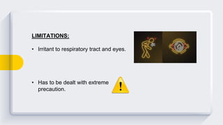 LIMITATIONS:
• Irritant to respiratory tract and eyes.
• Has to be dealt with extreme
precaution.
 