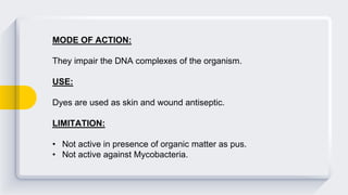 MODE OF ACTION:
They impair the DNA complexes of the organism.
USE:
Dyes are used as skin and wound antiseptic.
LIMITATION:
• Not active in presence of organic matter as pus.
• Not active against Mycobacteria.
 