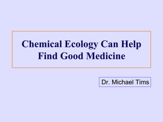 Chemical Ecology Can Help
Find Good Medicine
Dr. Michael Tims
 