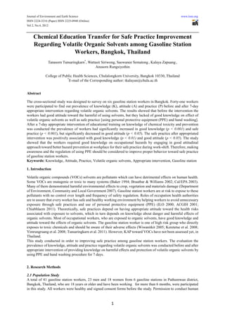 Journal of Environment and Earth Science                                                               www.iiste.org
ISSN 2224-3216 (Paper) ISSN 2225-0948 (Online)
Vol 2, No.4, 2012


    Chemical Education Transfer for Safe Practice Improvement
    Regarding Volatile Organic Solvents among Gasoline Station
                  Workers, Bangkok, Thailand
               Tanasorn Tunsaringkarn*, Wattasit Siriwong, Saowanee Sematong , Kalaya Zapuang ,
                                            Anusorn Rungsiyothin

             College of Public Health Sciences, Chulalongkorn University, Bangkok 10330, Thailand
                           *
                             E-mail of the Corresponding author: tkalayan@chula.ac.th


Abstract

The cross-sectional study was designed to survey on six gasoline station workers in Bangkok. Forty-one workers
were participated to find out prevalence of knowledge (K), attitude (A) and practice (P) before and after 7-day
appropriate intervention regarding volatile organic solvents. The results showed that before the intervention the
workers had good attitude toward the harmful of using solvents, but they lacked of good knowledge on effect of
volatile organic solvents as well as safe practice [using personal protective equipment (PPE) and hand washing].
After a 7-day appropriate intervention of educational training on knowledge of chemical toxicity and prevention
was conducted the prevalence of workers had significantly increased in good knowledge (p < 0.001) and safe
practice (p < 0.001), but significantly decreased in good attitude (p < 0.05). The safe practice after appropriated
intervention was positively associated with good knowledge (p < 0.01) and good attitude (p < 0.05). The study
showed that the workers required good knowledge on occupational hazards by engaging in good attitudinal
approach toward better hazard prevention at workplace for their safe practice during work-shift. Therefore, making
awareness and the regulation of using PPE should be considered to improve proper behavior toward safe practice
of gasoline station workers.
Keywords: Knowledge, Attitude, Practice, Volatile organic solvents, Appropriate intervention, Gasoline station

1. Introduction

Volatile organic compounds (VOCs) solvents are pollutants which can have detrimental effects on human health.
Some VOCs are mutagenic or toxic to many systems (Baker 1994; Brautbar & Williams 2002; Cal/EPA 2003).
Many of them demonstrated harmful environmental effects to crop, vegetation and materials damage (Department
of Environment, Community and Local Government 2007). Gasoline station workers are at risk to expose to these
pollutants with no control over length and frequency of safety regulation. Roles of occupation health authorities
are to assure that every worker has safe and healthy working environment by helping workers to avoid unnecessary
exposure through safe practices and use of personal protective equipment (PPE) (ILO 2000; ACGIH 2001;
Chiabhlaem 2011). Theoretically, safe practices depend on having appropriate attitude toward the health risks
associated with exposure to solvents, which in turn depends on knowledge about danger and harmful effects of
organic solvents. Most of occupational workers, who are exposed to organic solvents, have good knowledge and
attitude toward the effects of organic solvents. The gasoline station worker is one of high risk group who directly
exposes to toxic chemicals and should be aware of their adverse effects (Wiwanitkit 2005; Keretetse et al. 2008;
Yimrungruang et al. 2008; Tunsaringkarn et al. 2011). However, KAP toward VOCs have not been assessed yet, in
Thailand.
This study conducted in order to improving safe practice among gasoline station workers. The evaluation the
prevalence of knowledge, attitude and practice regarding volatile organic solvents was conducted before and after
appropriate intervention of providing knowledge on harmful effects and protection of volatile organic solvents by
using PPE and hand washing procedure for 7 days.


2. Research Methods

2.1 Population Study
A total of 41 gasoline station workers, 23 men and 18 women from 6 gasoline stations in Pathumwan district,
Bangkok, Thailand, who are 18 years or older and have been working for more than 6 months, were participated
in this study. All workers were healthy and signed consent forms before the study. Permission to conduct human


                                                        1
 