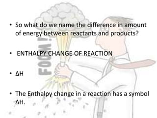 So what do we name the difference in amount of energy between reactants and products? ENTHALPY CHANGE OF REACTION∆HThe Enthalpy change in a reaction has a symbol ∆H.