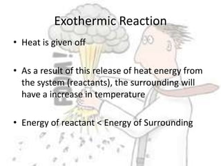 Exothermic ReactionHeat is given offAs a result of this release of heat energy from the system (reactants), the surrounding will have a increase in temperatureEnergy of reactant < Energy of Surrounding