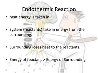 Endothermic Reactionheat energy is taken in. System (reactants) take in energy from the surrounding.Surrounding loses heat to the reactants.Energy of reactant > Energy of Surrounding