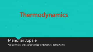 Thermodynamics
Manohar Jopale
Arts Commerce and Science College Trimbakeshwar district Nashik
 
