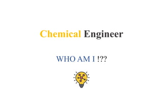 Chemical Engineer
WHO AM I !??
 