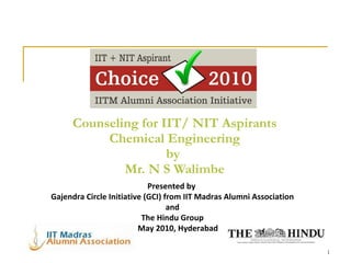 Counseling for IIT/ NIT Aspirants Chemical Engineering by  Mr. N S Walimbe Presented by  Gajendra Circle Initiative (GCI) from IIT Madras Alumni Association and The Hindu Group 15 May 2010, Hyderabad 