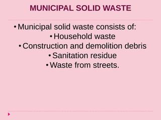 MUNICIPAL SOLID WASTE
• Municipal solid waste consists of:
• Household waste
• Construction and demolition debris
• Sanitation residue
• Waste from streets.
 
