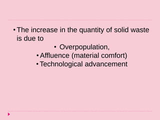 • The increase in the quantity of solid waste
is due to
• Overpopulation,
• Affluence (material comfort)
• Technological advancement
 
