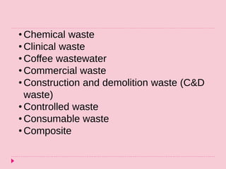 • Chemical waste
• Clinical waste
• Coffee wastewater
• Commercial waste
• Construction and demolition waste (C&D
waste)
• Controlled waste
• Consumable waste
• Composite
 