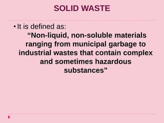 SOLID WASTE
• It is defined as:
“Non-liquid, non-soluble materials
ranging from municipal garbage to
industrial wastes that contain complex
and sometimes hazardous
substances”
 