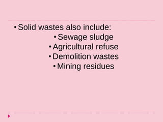 • Solid wastes also include:
• Sewage sludge
• Agricultural refuse
• Demolition wastes
• Mining residues
 