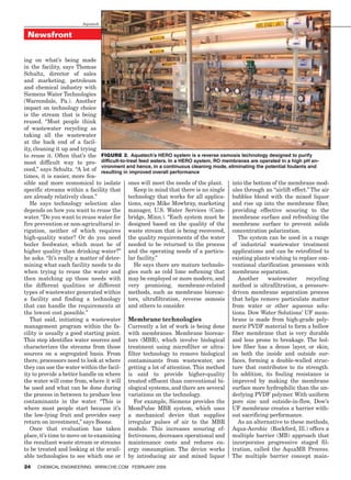 Aquatech


          Newsfront


        ing on what’s being made
        in the facility, says Thomas
        Schultz, director of sales
        and marketing, petroleum
        and chemical industry with
        Siemens Water Technologies
        (Warrendale, Pa.). Another
        impact on technology choice
        is the stream that is being
        reused. “Most people think
        of wastewater recycling as
        taking all the wastewater
        at the back end of a facil-
        ity, cleaning it up and trying
        to reuse it. Often that’s the Figure 2. Aquatech’s HERO system is a reverse osmosis technology designed to purify
        most difficult way to pro- difficult-to-treat feed waters. In a HERO system, RO membranes are operated in a high pH en-
                                          vironment and hence, in a continuous cleaning mode, eliminating the potential foulants and
        ceed,” says Schultz. “A lot of resulting in improved overall performance
        times, it is easier, more fea-
        sible and more economical to isolate ones will meet the needs of the plant.             into the bottom of the membrane mod-
        specific streams within a facility that         Keep in mind that there is no single ules through an “airlift effect.” The air
        are already relatively clean.”               technology that works for all applica- bubbles blend with the mixed liquor
           He says technology selection also tions, says Mike Mowbray, marketing and rise up into the membrane fiber,
        depends on how you want to reuse the manager, U.S. Water Services (Cam- providing effective scouring to the
        water. “Do you want to reuse water for bridge, Minn.). “Each system must be membrane surface and refreshing the
        fire prevention or non-agricultural ir- designed based on the quality of the membrane surface to prevent solids
        rigation, neither of which requires waste stream that is being recovered, concentration polarization.
        high-quality water? Or do you need the quality requirements of the water                   The system can be used in a range
        boiler feedwater, which must be of needed to be returned to the process of industrial wastewater treatment
        higher quality than drinking water?” and the operating needs of a particu- applications and can be retrofitted to
        he asks. “It’s really a matter of deter- lar facility.”                                 existing plants wishing to replace con-
        mining what each facility needs to do           He says there are mature technolo- ventional clarification processes with
        when trying to reuse the water and gies such as cold lime softening that membrane separation.
        then matching up those needs with may be employed or more modern, and                      Another     wastewater       recycling
        the different qualities or different very promising, membrane-related method is ultrafiltration, a pressure-
        types of wastewater generated within methods, such as membrane bioreac- driven membrane separation process
        a facility and finding a technology tors, ultrafiltration, reverse osmosis that helps remove particulate matter
        that can handle the requirements at and others to consider.                             from water or other aqueous solu-
        the lowest cost possible.”                                                              tions. Dow Water Solutions’ UF mem-
           That said, initiating a wastewater Membrane technologies                             brane is made from high-grade poly-
        management program within the fa- Currently a lot of work is being done meric PVDF material to form a hollow
        cility is usually a good starting point. with membranes. Membrane bioreac- fiber membrane that is very durable
        This step identifies water sources and tors (MBR), which involve biological and less prone to breakage. The hol-
        characterizes the streams from those treatment using microfilter or ultra- low fiber has a dense layer, or skin,
        sources on a segregated basis. From filter technology to remove biological on both the inside and outside sur-
        there, processors need to look at where contaminants from wastewater, are faces, forming a double-walled struc-
        they can use the water within the facil- getting a lot of attention. This method ture that contributes to its strength.
        ity to provide a better handle on where is said to provide higher-quality In addition, its fouling resistance is
        the water will come from, where it will treated effluent than conventional bi- improved by making the membrane
        be used and what can be done during ological systems, and there are several surface more hydrophilic than the un-
        the process in between to produce less variations on the technology.                    derlying PVDF polymer. With uniform
        contaminants in the water. “This is             For example, Siemens provides the pore size and outside-in-flow, Dow’s
        where most people start because it’s MemPulse MBR system, which uses UF membrane creates a barrier with-
        the low-lying fruit and provides easy a mechanical device that supplies out sacrificing performance.
        return on investment,” says Boone.           irregular pulses of air to the MBR            As an alternative to these methods,
           Once that evaluation has taken module. This increases scouring ef- Aqua-Aerobic (Rockford, Ill.) offers a
        place, it’s time to move on to examining fectiveness, decreases operational and multiple barrier (MB) approach that
        the resultant waste stream or streams maintenance costs and reduces en- incorporates progressive staged fil-
        to be treated and looking at the avail- ergy consumption. The device works tration, called the AquaMB Process.
        able technologies to see which one or by introducing air and mixed liquor The multiple barrier concept main-
        24    Chemical Engineering www.che.com February 2009




08_CHE_021509_NF2.indd 24                                                                                                         1/22/09 12:07:50 PM
 