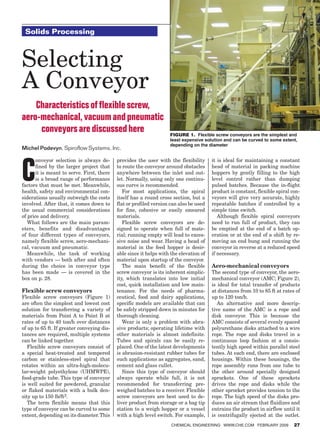 Solids Processing



        Selecting
        A Conveyor
            Characteristics of flexible screw,
        aero-mechanical, vacuum and pneumatic
             conveyors are discussed here                                   Figure 1. Flexible screw conveyors are the simplest and
                                                                            least expensive solution and can be curved to some extent,
                                                                            depending on the diameter
        Michel Podevyn, Spiroflow Systems, Inc.




        C
              onveyor selection is always de-       provides the user with the flexibility      it is ideal for maintaining a constant
              fined by the larger project that      to route the conveyor around obstacles      head of material in packing machine
              it is meant to serve. First, there    anywhere between the inlet and out-         hoppers by gently filling to the high
              is a broad range of performance       let. Normally, using only one continu-      level control rather than dumping
        factors that must be met. Meanwhile,        ous curve is recommended.                   pulsed batches. Because the in-flight
        health, safety and environmental con-          For most applications, the spiral        product is constant, flexible spiral con-
        siderations usually outweigh the costs      itself has a round cross section, but a     veyors will give very accurate, highly
        involved. After that, it comes down to      flat or profiled version can also be used   repeatable batches if controlled by a
        the usual commercial considerations         for fine, cohesive or easily smeared        simple time switch.
        of price and delivery.                      materials.                                     Although flexible spiral conveyors
           What follows are the main param-            Flexible screw conveyors are de-         need to run full of product, they can
        eters, benefits and disadvantages           signed to operate when full of mate-        be emptied at the end of a batch op-
        of four different types of conveyors,       rial; running empty will lead to exces-     eration or at the end of a shift by re-
        namely flexible screw, aero-mechani-        sive noise and wear. Having a head of       moving an end bung and running the
        cal, vacuum and pneumatic.                  material in the feed hopper is desir-       conveyor in reverse at a reduced speed
           Meanwhile, the task of working           able since it helps with the elevation of   if necessary.
        with vendors — both after and often         material upon startup of the conveyor.
        during the choice in conveyor type             The main benefit of the flexible         Aero-mechanical conveyors
        has been made — is covered in the           screw conveyor is its inherent simplic-     The second type of conveyor, the aero-
        box on p. 28.                               ity, which translates into low initial      mechanical conveyor (AMC; Figure 2),
                                                    cost, quick installation and low main-      is ideal for total transfer of products
        Flexible screw conveyors                    tenance. For the needs of pharma-           at distances from 10 to 85 ft at rates of
        Flexible screw conveyors (Figure 1)         ceutical, food and dairy applications,      up to 120 ton/h.
        are often the simplest and lowest cost      specific models are available that can         An alternative and more descrip-
        solution for transferring a variety of      be safely stripped down in minutes for      tive name of the AMC is a rope and
        materials from Point A to Point B at        thorough cleaning.                          disk conveyor. This is because the
        rates of up to 40 ton/h over distances         Wear is only a problem with abra-        AMC consists of several evenly spaced
        of up to 65 ft. If greater conveying dis-   sive products; operating lifetime with      polyurethane disks attached to a wire
        tances are required, multiple systems       other materials is almost indefinite.       rope. The rope and disks travel in a
        can be linked together.                     Tubes and spirals can be easily re-         continuous loop fashion at a consis-
           Flexible screw conveyors consist of      placed. One of the latest developments      tently high speed within parallel steel
        a special heat-treated and tempered         is abrasion-resistant rubber tubes for      tubes. At each end, there are enclosed
        carbon or stainless-steel spiral that       such applications as aggregates, sand,      housings. Within these housings, the
        rotates within an ultra-high-molecu-        cement and glass cullet.                    rope assembly runs from one tube to
        lar-weight polyethylene (UHMWPE),              Since this type of conveyor should       the other around specially designed
        food-grade tube. This type of conveyor      always operate while full, it is not        sprockets. One of these sprockets
        is well suited for powdered, granular       recommended for transferring pre-           drives the rope and disks while the
        or flaked materials with a bulk den-        weighed batches to a receiver. Flexible     other sprocket provides tension to the
        sity up to 150 lb/ft3.                      screw conveyors are best used to de-        rope. The high speed of the disks pro-
           The term flexible means that this        liver product from storage or a bag tip     duces an air stream that fluidizes and
        type of conveyor can be curved to some      station to a weigh hopper or a vessel       entrains the product in airflow until it
        extent, depending on its diameter. This     with a high level switch. For example,      is centrifugally ejected at the outlet.
                                                                             Chemical Engineering www.che.com February 2009           27




09_CHE_021509_SP.indd 27                                                                                                          1/23/09 3:31:05 PM
 