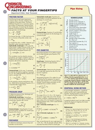Pipe Sizing

                Department Editor: Kate Torzewski

            Friction Factor                                          Hydraulically smooth pipes. Equations (1)
                                                                                                                                                             NOMENCLATURE
                                                                     and (3) allow us to find an expression for the
            Fluid flowing through pipes experiences                  discharge of a smooth pipe.                          	  D	 Diameter of pipe, m
            resistance due to viscosity, turbulence and
                                                                                                                          	 DR	  Diameter of very rough pipe, m
            roughness of the pipe surface. The Darcy-
                                                                                                                          	 DS	  Diameter of very smooth pipe, m
            Weisbach Equation (1) is commonly used for
                                                                                                                  (10)   	 D1	  Diameter of standard commercially
            the analysis of steady-state, Newtonian-fluid                                                                         available pipe, m
            flow inside pipes. It summarizes the relations                                                                	   f	 Darcy friction factor, dimensionless
            between frictional head loss, fluid properties,
                                                                                                                          	  g	  Gravitational acceleration, m/s2
            pipe geometry and discharge.                                                                          (11)   	 Gu	  Dynamic roughness, dimensionless
                                                                     Commercial pipes. Equations (1) and (6) allow        	  hf	 Frictional head loss, m
                                                                     us to find an expression for the discharge of a      	   L	 Length of pipe, m
                                                              (1)
                                                                     commercial pipe.                                     	  Q	 Volumetric flowrate, m3/s
            For laminar flow (Re  2,100), the friction fac-                                                              	 P	 Pressure drop, N/m2
            tor is a function of Reynolds number only.                                                                    	 Re	  Reynolds number, dimensionless,
                                                                                                                          		 Re = 4Q/D
                                                              (2)
                                                                                                                          	  X	  Dimensionless parameter (Eq. [11])
            In turbulent flow (Re  4,000), f depends upon                                                                	    	 Pipe roughness, m
            Reynolds number and pipe roughness.                                                                           	  	  Dimensionless parameter (Eq. [16])
            Hydraulically smooth pipes. In this case, the                                                                 	  	 Viscosity, N-s/m2
            friction factor is solely a function of Re. For the                                                   (12)
                                                                                                                          	   	 Density, kg/m3
            determination of friction factor, Von Kármán                                                                  	  	  Diameter multiplier, dimensionless
            and Prandtl [2] developed Equation (3).                  Pipe Diameter
                                                                     Rearranging Equation (1) to yield an expres-
                                                                                                                                                   1.8
                                                              (3)   sion for pipe diameter gives Equation (13).
                                                                                                                                                   1.7
            This correlation must be solved by iterative
            procedures, but simpler correlations given by                                                                                          1.6




                                                                                                                          Diameter multiplier, ψ
            Colebrook [3] and Blasius [4] are written as                                                          (13)                            1.5
            Equations (4) and (5), respectively.                     Smooth pipes. Substituting Equation (5) for f                                 1.4
                              Re                                     yields a correlation for pipe diameter.
                                                                                                                                                   1.3

                                                              (4)                                                                                 1.2

                                                                                                                  (14)                            1.1
                                                              (5)
                                                                     Commercial pipes. Determining the diameter                                    1.0
            Commercial pipe. In this case, f is governed
                                                                     of a rough pipe requires the use of Gu, the                                   0.9
            by both Re and relative roughness, expressed                                                                                                 1   10   100   1,000 1x104 1x105 1x106
                                                                     dynamic roughness.
            as ε/D. The Colebrook-White’s Equation (6) is                                                                                                                  Gu
            used to calculate f [3].                                                                              (15)   Figure 1 is a plot with Gu as abscissa and Ψ as
                                                                     Manipulating Equation (7) to reflect Gu and          ordinate. It has the expected limit at Gu = 0, at
                                                                     substituting into the expression for pipe di-        Ψ = 1. First, estimate a pipe diameter assuming
                                                              (6)
                                                                     ameter gives Equation (17), commercial pipe          smooth pipe. Using this diameter, calculate Gu from
            As this equation requires trial-and-error solu-          diameter. Several design parameters can be           Equation (15). Then, from Figure 1, get the value
            tion, Altshul [5] has developed Equation (7), a          condensed into a constant, named λ.
                                                                                                                          of Ψ and multiply it by the diameter to get actual
            computationally simpler choice.                                                                               diameter needed for the commercial pipe.


                                                              (7)                                                (16)   Graphical Sizing Method
                                                                                                                          To avoid lengthy calculations, a graphical
            Pressure Drop                                                                                                 method can be used to approximate pipe
                                                                                                                  (17)   diameter. Dividing Equation (17) by Equation
            To determine pressure drop, discharge and
                                                                     The range of Gu is: 0  Gu  106, based on           (18), we get the diameter multiplier, Ψ.
            diameter must be known.
            Hydraulically smooth pipes. Using Equa-                  the known ranges of Re and ε/D for all pipe
            tion (1) and the friction factor correlation for         and flow conditions. Substituting these two ex-                                                                        (20)
            smooth pipe, Equation (8) is found.                      treme values of Gu into Equation (15) gives the      A graphical method using Ψ can help to quickly
                                                                     following extreme cases, which a pipe diameter       estimate the degree of roughness the chosen
                                                                     must fall between.                                   pipe can withstand.
                                                                     Case 1: Extremely smooth pipe. Gu = 0.
                                                              (8)                                                        References
            Commercial pipes. Using Equation (1) and                                                                      1.	 ulyani, B. B., Approximating Equations for Pipe Siz-
                                                                                                                             G
            the friction factor correlation for smooth pipe,                                                                 ing, Chem. Eng., February 2001, pp. 105–108.
                                                                                                                  (18)
            Equation (9) is found.                                                                                        2.	 on Kármán, T. J., Turbulence and skin friction, J.
                                                                                                                             V
                                                                     Case 2: Extremely rough pipe. Gu = 106                  Aerospace Sci., 7, 1–20, 1934.
                                                                                                                          3.	 olebrook, C. F., and White, C. M., J. of Institution
                                                                                                                             C
                                                                                                                             of Civil Engineers (London), 10, 1, pp. 99–118,
                                                          (9)                                                               1937–1938.

                                                                                                                  (19)   4.	 lausius, H., Das Anlichkeitsgesetz bei Reibungs-
                                                                                                                             B
            Discharge                                                Here, we see that even for very rough pipe (ε/D
                                                                                                                             vorgängen in Flüssigkeiten, Forschungsarbeit Arb.
                                                                                                                             Ing.-Wes., No. 131, Belin, 1913.
            To determine discharge, pressure drop and                = 0.01, Re = 108), the diameter estimate will be     5.	 ltshul A. D., and Kiselev, P. G., “Gidravlika i Aerodina-
                                                                                                                             A
            diameter must be known.                                  only about five thirds of that for smooth pipe.         mika,” 2nd ed., pp. 166–`96, Strojizdat Moscow, 1975.




10_CHE_021509_FACTS.indd 31                                                                                                                                                             1/26/09 9:10:13 AM
 