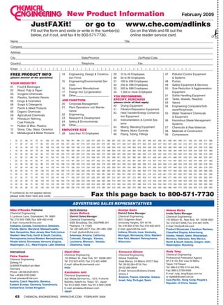 New Product Information February 2009

                             JustFAXit! or go to www.che.com/adlinks
                             Fill out the form and circle or write in the number(s)                                                                     Go on the Web and fill out the




                                                                                                                                                                                                                                   ✁
                             below, cut it out, and fax it to 800-571-7730.                                                                             online reader service card.
    Name		                                                                                                                                      Title

    Company

    Address

    City	                                                                                      State/Province		                                              Zip/Postal Code

    Country	                                                                                  Telephone		                                                   Fax

    Email     |    |     |        |    |   |     |         |    |   |   |     |   |    |   |   |   |     |   |   |   |   |    |   |   |     |   |   |    |   |   |   |   |   |   |   |   |     |   |   |   |   |   |

    FREE PRODUCT INFO                                                       14	Engineering, Design  Construc-                    29	       10 to 49 Employees                           47	 Pollution Control Equipment
    (please answer all the questions)                                          tion Firms                                         30	       50 to 99 Employees                                Systems
                                                                            15	Engineering/Environmental Ser-                     31	       100 to 249 Employees                         48	 Pumps
    YOUR INDUSTRY
                                                                               vices                                              32	       250 to 499 Employees                         49	 Safety Equipment  Services
    01	 Food  Beverages
                                                                            16	Equipment Manufacturer                             33	       500 to 999 Employees                         50	 Size Reduction  Agglomeration
    02	Wood, Pulp  Paper
                                                                            17	Energy incl. Co-generation                         34	       1,000 or more Employees                          Equipment
    03	Inorganic Chemicals
                                                                            18	Other————————————                                  YOU RECOMMEND,                                         51	 Solids Handling Equipment
    04	 Plastics, Synthetic Resins
                                                                            JOB FUNCTION                                          SPECIFY, PURCHASE                                      52	 Tanks, Vessels, Reactors
    05	 Drugs  Cosmetics                                                                                                         (please circle all that apply)
                                                                            20	 Corporate Management                                                                                     53	 Valves
    06	 Soaps  Detergents                                                                                                        40	 Drying Equipment
                                                                            21	 Plant Operations incl. Mainte-                                                                           54	Engineering Computers/Soft-
    07	 Paints  Allied Products                                                                                                  41	 Filtration/Separation Equipment
                                                                                nance                                                                                                        ware/Peripherals
    08	Organic Chemicals                                                                                                          42	Heat Transfer/Energy Conserva-
                                                                            22	Engineering                                                                                               55	Water Treatment Chemicals
    09	Agricultural Chemicals                                                                                                         tion Equipment
                                                                            23	Research  Development                                                                                         Equipment
    10	 Petroleum Refining,                                                                                                       43	Instrumentation  Control Sys-
                                                                            24	 Safety  Environmental                                                                                   56	Hazardous Waste Management
        Coal Products                                                                                                                 tems
                                                                            26	Other————————————                                                                                             Systems
    11	Rubber  Misc. Plastics                                                                                                    44	Mixing, Blending Equipment                          57	 Chemicals  Raw Materials
    12	 Stone, Clay, Glass, Ceramics                                        EMPLOYEE SIZE                                         45	Motors, Motor Controls                              58	Materials of Construction
    13	Metallurgical  Metal Products                                       28	Less than 10 Employees                             46	 Piping, Tubing, Fittings                           59	 Compressors

    1    16   31    46       61       76   91        106 121 136 151 166 181 196 211                   226 241 256 271 286 301 316 331 346 361 376 391 406 421 436 451 466 481 496 511                             526 541 556 571 586
    2    17   32    47       62       77   92        107 122 137 152 167 182 197 212 227 242 257 272 287 302 317 332 347 362 377 392 407 422 437 452 467 482 497 512 527 542 557 572 587
    3    18   33    48       63       78   93        108 123 138 153 168 183 198 213 228 243 258 273 288 303 318 333 348 363 378 393 408 423 438 453 468 483 498 513 528 543 558 573 588
    4    19   34    49       64       79   94        109 124 139 154 169 184 199 214 229 244 259 274                         289 304 319 334 349 364 379 394 409 424 439 454 469 484 499 514 529 544 559 574                       589
    5    20   35    50       65       80   95        110       125 140 155 170 185 200 215 230 245 260 275 290 305 320 335 350 365 380 395 410 425 440 455 470 485 500 515 530 545 560 575 590
    6    21   36    51       66       81   96        111       126 141 156 171 186 201 216 231 246 261 276 291 306 321 336 351 366 381 396 411                               426 441 456 471 486 501 516 531 546 561 576 591
    7    22   37    52       67       82   97        112       127 142 157 172 187 202 217 232 247 262 277 292 307 322 337 352 367 382 397 412 427 442 457 472 487 502 517 532 547 562 577 592
    8    23   38    53       68       83   98        113       128 143 158 173 188 203 218 233 248 263 278 293 308 323 338 353 368 383 398 413 428 443 458 473 488 503 518 533 548 563 578 593
    9    24   39    54       69       84   99        114       129 144 159 174        189 204 219 234 249 264 279 294 309 324 339 354 369 384 399 414 429 444 459 474                              489 504 519 534 549 564 579 594
    10   25   40    55       70       85   100 115             130 145 160 175 190 205 220 235 250 265 280 295 310 325 340 355 370 385 400 415 430 445 460 475 490 505 520 535 550 565 580 595
    11   26   41    56       71       86   101       116       131 146 161 176        191 206 221 236 251 266 281 296 311             326 341 356 371 386 401 416 431 446 461 476 491 506 521 536 551 566 581 596
    12   27   42    57       72       87   102 117             132 147 162 177 192 207 222 237 252 267 282 297 312 327 342 357 372 387 402 417 432 447 462 477 492 507 522 537 552 567 582 597
    13   28   43    58       73       88   103 118             133 148 163 178 193 208 223 238 253 268 283 298 313 328 343 358 373 388 403 418 433 448 463 478 493 508 523 538 553 568 583 598
    14   29   44    59       74       89   104 119             134 149 164 179 194 209 224 239 254 269 284 299 314 329 344 359 374                           389 404 419 434 449 464 479 494 509 524 539 554 569 584 599
    15   30   45    60       75       90   105 120 135 150 165 180 195 210 225 240 255 270 285 300 315 330 345 360 375 390 405 420 435 450 465 480 495 510 525 540 555 570 585 600

    If number(s) do not appear above,
    please write them here and circle:                                                                       Fax this page back to 800-571-7730
                                                                                       Advertising Sales Representatives
    Mike O’Rourke, Publisher                                                      North America                                           George Gortz,                                  Helene Hicks,
    Chemical Engineering                                                          Jason Bullock,                                          District Sales Manager                         Inside Sales Manager
    5 Lynbrook Lane, Doylestown, PA 18901                                         District Sales Manager                                  Chemical Engineering                           Chemical Engineering;
    Tel: 215-340-1366; Fax: 609-482-4146                                          Chemical Engineering                                    2612 Edgerton Road                             110 William St., New York, NY 10038-3901
    E-mail: morourke@che.com                                                      8325 Broadway, Ste. 202/PMB 261                         University Heights, OH 44118                   Tel: 212-621-4958; Fax: 212-621-4976;
    Alabama, Canada, Connecticut, Delaware,                                       Pearland, TX 77581                                      Tel: 216-932-2700; Fax 216-932-5810            E-mail: hhicks@che.com
    Florida, Maine, Maryland, Massachusetts,                                      Tel: 281-485-4077; Fax: 281-485-1285                    E-mail: ggortz@che.com                         Product Showcase, Literature Reviews,
    New Hampshire, New Jersey, New York (minus                                    E-mail: jbullock@che.com;                               Indiana, Illinois, Iowa, Kentucky,             Classified Display Advertising
    Western New York), North  South Carolina,                                    Arkansas, Arizona, California,                          Michigan, Minnesota, Ohio, Western             Alaska, Hawaii, Idaho, Mississippi,
    Pennsylvania (minus Western Pennsylvania),                                    Colorado, Georgia, Kansas,                              New York, Western Pennsylvania,                Montana, Nebraska, New Mexico,
    Rhode Island, Tennessee, Vermont, Virginia,                                   Louisiana, Missouri, Nevada,                            Wisconsin                                      North  South Dakota, Oregon, Utah,
    Washington, D.C., West Virginia, Latin America                                Oklahoma, Texas                                                                                        Washington, Wyoming

    International                                                            Dipali Dhar                                                  Ferruccio Silvera                              Rudy Teng
                                                                             Chemical Engineering                                         Chemical Engineering                           Chemical Engineering
    Petra Trautes
                                                                             110 William St., New York, NY 10038-3901                     Silvera Pubblicita                             Professional Publication Agency
    Chemical Engineering
                                                                             Tel: 212-621-4919; Fax: 212-621-4990                         Viale Monza, 24 Milano 20127, Italy            6F-3 # 103 Fen Liau St Neihu
    Zeilweg 44
                                                                             E-mail: ddhar@chemweek.com                                   Tel: 39-02-284-6716; Fax:                      Taipei 114 Taiwan
    D-60439 Frankfurt am Main
                                                                             India                                                        39-02-289-3849                                 Tel: 886-2-2799-3110 ext 330;
    Germany
                                                                                                                                          E-mail: ferruccio@silvera.it/www.              Fax: 886-2-2799-5560
    Phone: +49-69-2547-2073                                                  Katshuhiro Ishii
                                                                                                                                          silvera.it                                     E-mail: rudy_teng@ppa.com.tw
    Fax: +49-69-5700-2484                                                    Chemical Engineering
                                                                                                                                          Andorra, France, Gibraltar, Greece,            or idpt808@seed.net.tw
    Email: ptrautes@che.com                                                  Ace Media Service Inc., 12-6, 4-chome
                                                                                                                                          Israel, Italy, Portugal, Spain                 Asia-Pacific, Hong Kong, People’s
    Austria, Czech Republic, Benelux,                                        Nishiiko, Adachi-ku, Tokyo 121, Japan
                                                                                                                                                                                         Republic of China, Taiwan
    Eastern Europe, Germany, Scandinavia,                                    Tel: 81-3-5691-3335; Fax: 81-3-5691-3336
    Switzerland, United Kingdom                                              E-mail: amskatsu@dream.com
                                                                             Japan

         62        Chemical Engineering www.che.com February 2009




20_CHE_021509_AD_IND_RS.indd 62                                                                                                                                                                                           1/23/09 10:05:46 AM
 